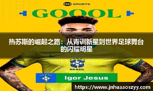 热苏斯的崛起之路：从青训新星到世界足球舞台的闪耀明星