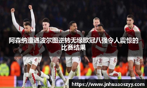 阿森纳遭遇波尔图逆转无缘欧冠八强令人震惊的比赛结果