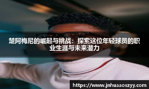 楚阿梅尼的崛起与挑战：探索这位年轻球员的职业生涯与未来潜力