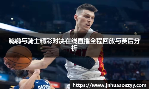 鹈鹕与骑士精彩对决在线直播全程回放与赛后分析