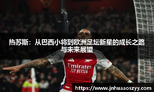 热苏斯：从巴西小将到欧洲足坛新星的成长之路与未来展望